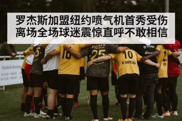 罗杰斯加盟纽约喷气机首秀受伤离场全场球迷震惊直呼不敢相信
