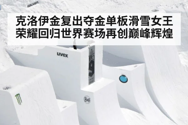 克洛伊金复出夺金单板滑雪女王荣耀回归世界赛场再创巅峰辉煌