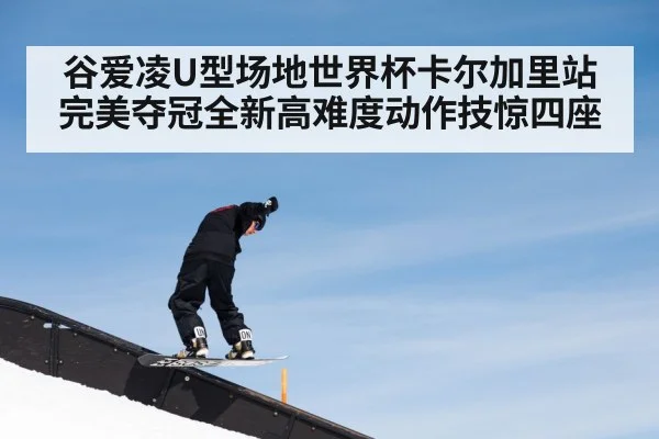 谷爱凌U型场地世界杯卡尔加里站完美夺冠全新高难度动作技惊四座