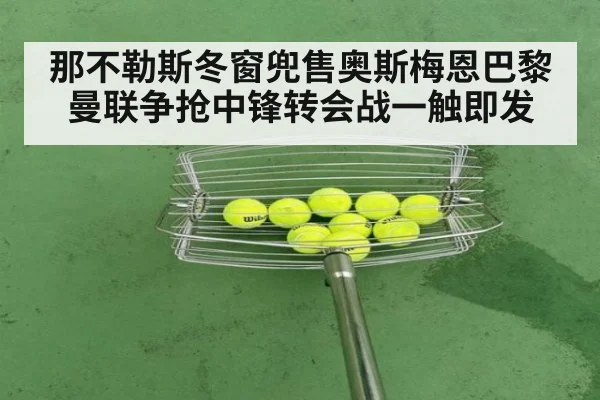 那不勒斯冬窗兜售奥斯梅恩巴黎曼联争抢中锋转会战一触即发
