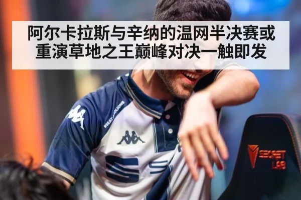 阿尔卡拉斯与辛纳的温网半决赛或重演草地之王巅峰对决一触即发