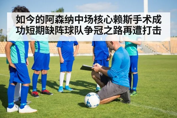 如今的阿森纳中场核心赖斯手术成功短期缺阵球队争冠之路再遭打击
